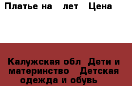 Платье на 6 лет › Цена ­ 200 - Калужская обл. Дети и материнство » Детская одежда и обувь   